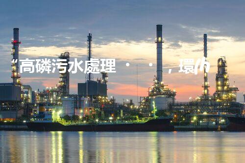 “高磷污水處理，環(huán)保先鋒，守護(hù)碧水藍(lán)天！”